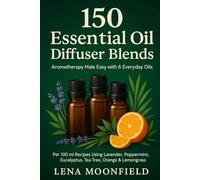 150 Essential Oil Diffuser Blends: Aromatherapy Made Easy with 6 Basic Oils + Optional Enhancers