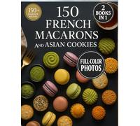 150 French Macarons and Asian Cookies: Two Worlds of Sweet Perfection - Beautifully Photographed, Easy-to-Follow Recipes