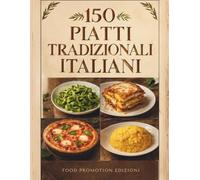 150 PIATTI TRADIZIONALI ITALIANI: Un Viaggio Gastronomico tra le Regioni d’Italia - Ricette Autentiche e Segreti della Tradizione