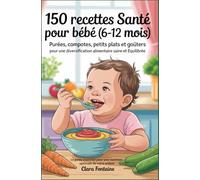 150 Recettes Santé pour Bébé (6-12 mois): Purées, Compotes, Petits Plats et Goûters pour une Diversification Alimentaire Saine et Équilibrée: Le guide ... pour une nutrition optimale de votre enfant