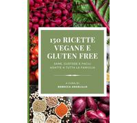150 RICETTE VEGANE E GLUTEN FREE: Sane, Gustose e Facili