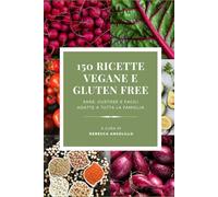 150 RICETTE VEGANE E GLUTEN FREE: Sane, Gustose e Facili