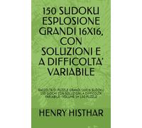 150 SUDOKU ESPLOSIONE GRANDI 16X16, CON SOLUZIONI E A DIFFICOLTA' VARIABILE: RACCOLTA DI PUZZLE GRANDI 16X16 SUDOKU 150 GIOCHI CON SOLUZIONI, A ... - VOLUME 1= 150 PUZZLE (HENRY HISTHAR)