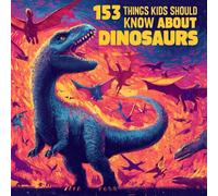 153 THINGS KIDS SHOULD KNOW ABOUT DINOSAURS
