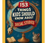 153 THINGS KIDS SHOULD KNOW ABOUT SOCIAL STUDIES