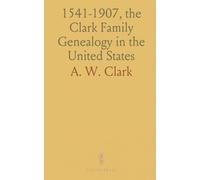 1541-1907, the Clark Family Genealogy in the United States: A Genealogical Record Showing Sources of the English Ancestors