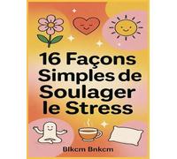 16 Façons Simples de Soulager le Stress: Votre guide au quotidien pour retrouver calme et sérénité