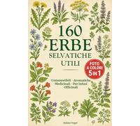 160 Erbe Selvatiche Utili - Guida Illustrata a Colori: Riconosci in 5 giorni Erbe Commestibili, Aromatiche, Medicinali, Per Infusi e Officinali, Zero Rischi, Guida Sicura anche per chi è agli Inizi