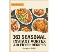 161 Seasonal Instant Vortex Air Fryer Recipes: An Instant Vortex Air Fryer Cookbook for Easy Cooking