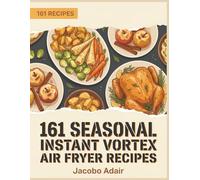 161 Seasonal Instant Vortex Air Fryer Recipes: An Instant Vortex Air Fryer Cookbook for Easy Cooking