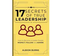 17 Secrets of True Leadership: How to Become a Leader People Respect, Follow and Admire. : How to Become a Leader People Respect, Follow and Admire.