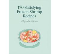 170 Satisfying Frozen Shrimp Recipes: The Frozen Shrimp Cookbook Built for Home Cooks