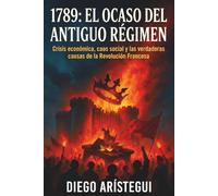 1789: El Ocaso del Antiguo Régimen: Crisis económica, caos social y las verdaderas causas de la Revolución Francesa