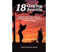 18 Golfing Secrets: Strategies, Tips, Drills and Philosophies To Shoot Lower Scores
