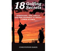 18 Golfing Secrets: Strategies, Tips, Drills and Philosophies To Shoot Lower Scores