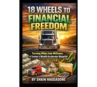 18 Wheels to Financial Freedom: Turning Miles Into Millions A Truckers Wealth Accelerator Blueprint