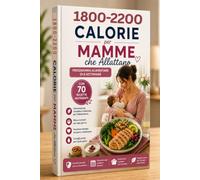 1800-2200 CALORIE per MAMME che Allattano: Programma Alimentare di 8 Settimane con 70 Ricette Nutrienti, Menu Bilanciati e Consigli per Sostenere la Produzione di Latte e il Recupero Dopo il Parto