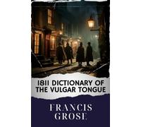 1811 Dictionary of the Vulgar Tongue: Unlocking the 1811 Vulgar Tongue Dictionary. A Riotous Journey into Regency Slang. The Original Classic (annotated)