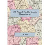 1871 Atlas of Franklin County, Massachusetts: A Complete Color Facsimile of the F. W. Beers County Atlas, with Town and Village Maps and Early History
