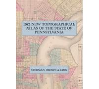 1872 New Topographical Atlas of the State of Pennsylvania: A Full-Color Facsimile of the Walling & Gray State Atlas, with County Maps, the City of Philadelphia, and the General Description