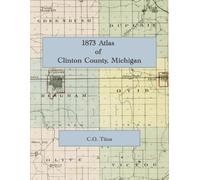 1873 Atlas of Clinton County, Michigan: Plat Book of Townships, Cities and Villages - Color Facsimile Reprint