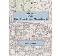1873 Atlas of the City of Cambridge, Massachusetts: A Full-Color Facsimile of the G.M. Hopkins City Atlas, with Street and Lot-Level Ward Maps of Harvard and Victorian Cambridge