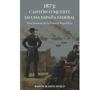 1873: Cantón o Muerte en una España Federal: Una historia de la Primera República