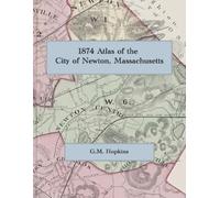 1874 Atlas of the City of Newton, Massachusetts: A Full-Color Facsimile of the G.M. Hopkins City Atlas, with Ward Maps, Village Plans, and the Map of Newton