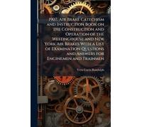 1907. Air Brake Catechism and Instruction Book on the Construction and Operation of the Westinghouse and New York Air Brakes With a List of Examination Questions and Answers for Enginemen and Trainmen