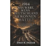 1914: Was Wäre, Wenn Deutschland Gewonnen Hätte? - Eine Alternative Geschichte Des Ersten Weltkriegs