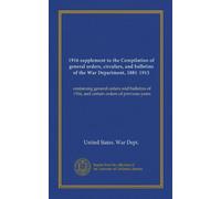 1916 supplement to the Compilation of general orders, circulars, and bulletins of the War Department, 1881-1915 (Vol-1): containing general orders and ... of 1916, and certain orders of previous years