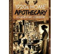 1920s Home Apothecary Documentary Cookbook: Natural Remedies, Healing Recipes, and Wholesome Meals for Health, Wellness, and Sustainable Living From Ancient Time