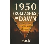 1950: FROM ASHES TO DAWN; A Journey through a world rebuilding, divided, and dreaming: The Untold Story of 1950: How the World Rose from the Ashes | ... History of the Year That Changed Everything