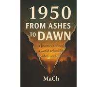 1950: FROM ASHES TO DAWN; A Journey through a world rebuilding, divided, and dreaming: The Untold Story of 1950: How the World Rose from the Ashes | ... History of the Year That Changed Everything