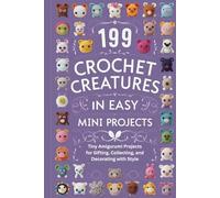 199 Crochet Creatures in Easy Mini Projects: Tiny Amigurumi Projects for Gifting, Collecting, and Decorating with Style