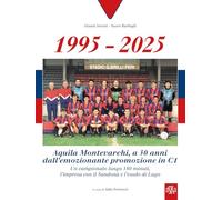 1995-2025 Aquila Montevarchi. A 30 anni dall'emozionante promozione in C1. Un campionato lungo 180 minuti, l'impresa con il Sandonà e l'esodo di Lugo. Ediz. illustrata