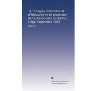 1er Congrès international d'éducation et de protection de l'enfance dans la famille, Liége. Septembre 1905: Rapports: Volume 1