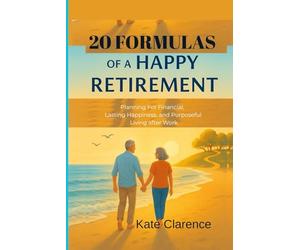 20 FORMULAS OF A HAPPY RETIREMENT: PLANNING FOR FINANCIAL, LASTING HAPPINESS, AND PURPOSEFUL LIVING AFTER WORK