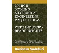 20 HIGH SCORING MECHANICAL ENGINEERING PROJECTS IDEAS WITH INDUSTRY-READY INSIGHTS: Projects focussed on Mechanical Design, Simulation, AI/ML MCDM and Sustainability