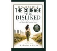 20 WAYS TO BUILD THE COURAGE TO BE DISLIKED: How to Stop Seeking Approval, Set Boundaries, and Start Living on Your Own Terms