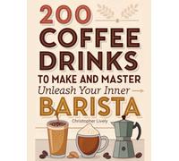 200 Coffee Drinks to Make and Master: Unleash Your Inner Barista