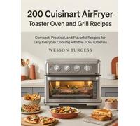 200 Cuisinart AirFryer Toaster Oven and Grill Recipes: Compact, Practical, and Flavorful Recipes for Easy Everyday Cooking with the TOA-70 Series