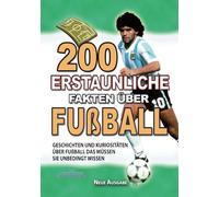 200 ERSTAUNLICHE FAKTEN ÜBER FUßBALL: Geschichten und Kuriositäten Über Den Fußball Das Müssen Sie Unbedingt Wissen (ERSTAUNLICHE FAKTEN GESCHICHTEN UND KURIOSITÄTEN)