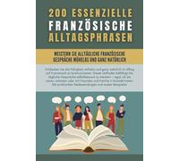 200 essenzielle Französische Alltagsphrasen: Meistern Sie mühelos und natürlich alltägliche Französische Gespräche und lernen Sie Französisch mit den am häufigsten verwendeten Ausdrücken des Alltags