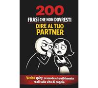 200 frasi che non dovresti dire al tuo partner: Verità piccanti scomode e terribilmente reali sulla vita di coppia