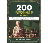 200 natürliche Heilmittel aus Omas geheimer Apotheke: Sichere Kräutermischungen für alltägliches Wohlbefinden und ganzheitliche Gesundheit