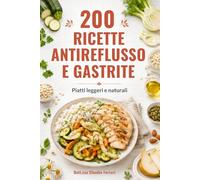 200 Ricette Antireflusso e Gastrite: la guida pratica per sconfiggere acidità e bruciore di stomaco, ritrovare il benessere e mangiare con gusto ogni giorno (Ricette per la tua salute)
