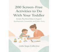 200 Screen-Free Activities to Do With Your Toddler: Simple, Play-Based Ideas to Support Development, Connection, and Calm-Every Day