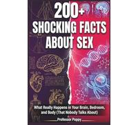 200+ SHOCKING FACTS ABOUT SEX: What Really Happens in Your Brain, Bedroom, and Body (That Nobody Talks About) (The Big Book Of)