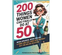 200 Things Women Can Do at 50: Never apologize, never explain: A funny and feel-good 50th birthday gift for her big milestone